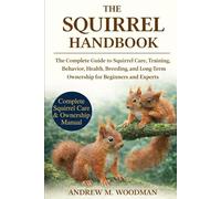 THE SQUIRREL HANDBOOK: The Complete Guide to Squirrel Care, Training, Behavior, Health, Breeding, and Long-Term Ownership for Beginners and Experts