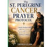 The St. Peregrine Cancer Prayer Protocol: Catholic Healing Guide with Daily Prayers, Novenas, and Devotions for Strength, Hope and Peace in Illness