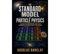 The Standard Model of Particle Physics: A Clear and Comprehensive Guide to the Fundamental Building Blocks of the Universe