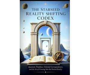 THE STARSEED REALITY SHIFTING CODEX: Quantum Timelines, Celestial Correspondences, and the Art of Crossing Into the Desired Reality
