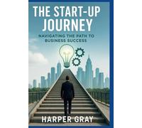 The Start-Up Journey: Navigating the Path to Business Success: Unlock the Secrets to Building, Growing, and Leading a Prosperous Start-Up
