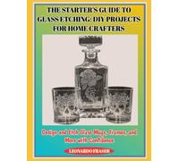 THE STARTER’S GUIDE TO GLASS ETCHING: DIY PROJECTS FOR HOME CRAFTERS: Design and Etch Glass Mugs, Frames, and More with Confidence
