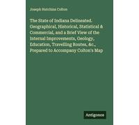 The State of Indiana Delineated. Geographical, Historical, Statistical & Commercial, and a Brief View of the Internal Improvements, Geology, ... &c., Prepared to Accompany Colton's Map