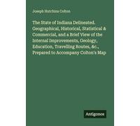 The State of Indiana Delineated. Geographical, Historical, Statistical & Commercial, and a Brief View of the Internal Improvements, Geology, ... &c., Prepared to Accompany Colton's Map