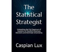 The Statistical Strategist: Unleashing the Full Spectrum of Analytics to Transform Business Decisions and Dominate Uncertainty
