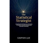 The Statistical Strategist: Unleashing the Full Spectrum of Analytics to Transform Business Decisions and Dominate Uncertainty: 1