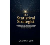 The Statistical Strategist: Unleashing the Full Spectrum of Analytics to Transform Business Decisions and Dominate Uncertainty