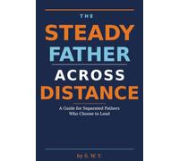 The Steady Father Across Distance: A Guide for Separated Fathers Who Choose to Lead
