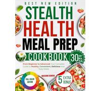The Stealth Health Meal Prep Cookbook: From Beginner to Advanced: Your Complete Guide to Healthy, Convenient, Delicious and Tasty Meals.