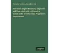 The Steam Engine Familiarly Explained and Illustrated with an Historical Sketch of Its Invention and Progressive Improvement