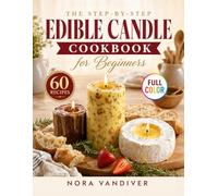 The Step-by-Step Edible Candle Cookbook for Beginners: 60 Full-Color Butter, Chocolate & Cheese Candles with Food-Safe Wick Tips to Wow Guests, Light Up Holidays & Make Gifts, Even on Your First Try