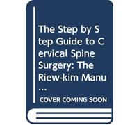 The Step by Step Guide to Cervical Spine Surgery: The Riew-kim Manual for Cervical Spine Surgery