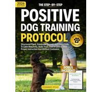 The Step-By-Step Positive Dog Training Protocol: Structured Plans, Emotional Support and Exact Tools to Calm Reactivity, Build Trust, Feel in Control With Proven Instruction and Without Confusion