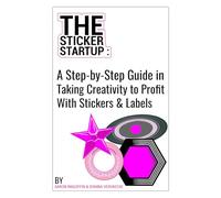 The Sticker Startup: A Step-by-Step Guide in Taking Creativity to Profit With Stickers & Labels