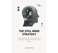 The Still Mind Strategy: Train Your Brain to Use Silence as a Tool for Clarity, Creativity, and Focus.