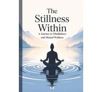 The Stillness Within: A Journey to Mindfulness and Mental Wellness: How to Reduce Stress, Calm Your Mind, and Cultivate Lasting Inner Peace Through Mindful Living