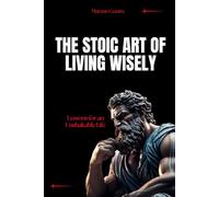 The Stoic Art of Living Wisely: Lessons for an Unshakable Life