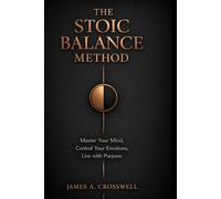 The Stoic Balance Method: Master Your Mind, Control Your Emotions, Live with Purpose