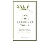 The Stoic Caregiver, Volume 3: 20 Ancient Lessons for Modern Family Caregivers