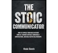 The Stoic Communicator: How to Express Your Needs Without Conflict, Navigate Difficult Conversations, and Build Deeper Relationships