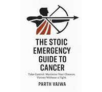 The Stoic Emergency Guide to Cancer: Take Control. Maximise Your Chances. Victory Without a Fight.