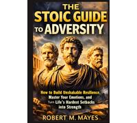 The Stoic Guide to Adversity: How to Build Unshakable Resilience, Master Your Emotions, and Turn Life’s Hardest Setbacks into Strength