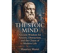 The Stoic Mind: Ancient Wisdom for Anxiety, Distraction, and the Chaos of Modern Life