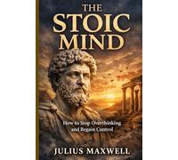 The Stoic Mind: How to Stop Overthinking and Regain Control