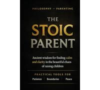 The Stoic Parent: Ancient Wisdom for Modern Families: 12 Principles to Raise Resilient Kids While Keeping Your Sanity