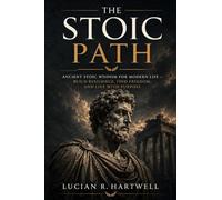The Stoic Path: Ancient Stoic Wisdom for Modern Life - How Marcus Aurelius, Seneca, and Epictetus Can Help You Build True Resilience, Find Freedom, and Live with Purpose - A Practical Stoicism Guide