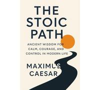 The Stoic Path: Ancient Wisdom for Calm, Courage, and Control in Modern Life