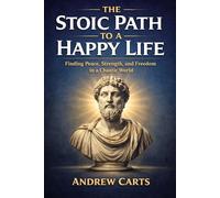 The Stoic Path to a Happy Life: Finding Peace, Strength, and Freedom in a Chaotic World