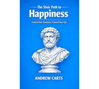 The Stoic Path to Happiness: Control Your Emotions, Control Your Life