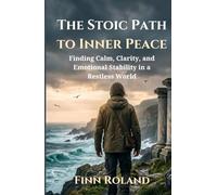 The Stoic Path to Inner Peace: Finding Calm, Clarity, and Emotional Stability in a Restless World