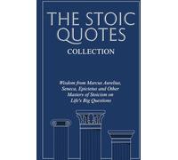 The Stoic Quotes Collection: Wisdom from Marcus Aurelius, Seneca, Epictetus and Other Masters of Stoicism on Life's Big Questions