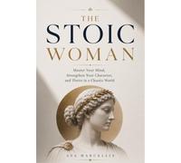 THE STOIC WOMAN: Master Your Mind, Strengthen Your Character, and Thrive in a Chaotic World