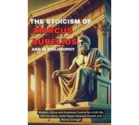 The Stoicism of Marcus Aurelius and His Philosophy: Wisdom, Virtue and Emotional Control for a Full Life, Self-Discipline, Inner Peace, Personal Growth and Mental Strength