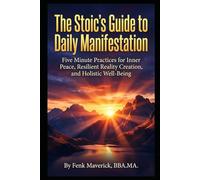 The Stoic's Guide to Daily Manifestation: Five Minute Practices for Inner Peace, Resilient Reality Creation, and Holistic Well-Being