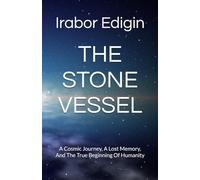 THE STONE VESSEL: A Cosmic Journey, A Lost Memory, And The True Beginning Of Humanity