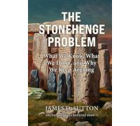 The Stonehenge Problem: What We Know, What We Don’t, and Why We Keep Arguing