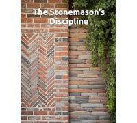 The Stonemason’s Discipline: Brick, Stone, Mortar, and Drainage - A Working Foundation in Bonds, Joints, Arches, Veneers, and the Restoration of What Time and Water Have Already Tested