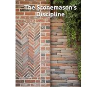 The Stonemason’s Discipline: Brick, Stone, Mortar, and Drainage - A Working Foundation in Bonds, Joints, Arches, Veneers, and the Restoration of What Time and Water Have Already Tested