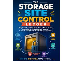 The Storage Site Control Ledger: Daily Rounds, Unit Readiness, Gate & Access Checks, Maintenance, Vacate Turnover, Supplies, Incidents & Shift Handoff for Self-Storage Facilities
