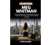 THE STORY BEHIND MEG WHITMAN: How a Determined Leader Turned Failing Companies into Market Dominators and Created Fortunes from Digital Innovation