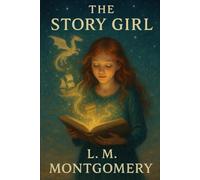 The Story Girl: The 1911 Classic of Childhood and Friendship