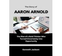 The Story of Aaron Arnold: The Rise of a Bold Thinker Who Turned Uncertainty into Opportunity