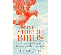 The Story of Birds: An Evolutionary History of the Dinosaurs That Live Among Us