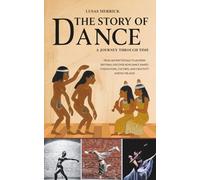 The Story of Dance: A JOURNEY THROUGH TIME: From Ancient Rituals to Modern Rhythms: Discover How Dance Shaped Civilizations, Cultures, and Creativity Across the Ages