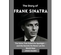 THE STORY OF FRANK SINATRA: The Voice That Ruled the Spotlight - and the Secrets He Never Let the World Hear