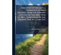 The Story of Ireland; a Narrative of Irish History, From the Earliest Ages to the Insurrection of 1867 ... Continued to the Present Time by J. Luby, Etc